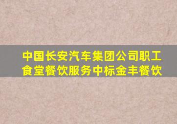 中国长安汽车集团公司职工食堂餐饮服务中标金丰餐饮