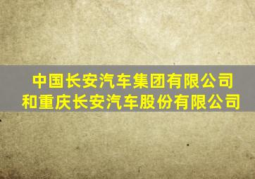 中国长安汽车集团有限公司和重庆长安汽车股份有限公司