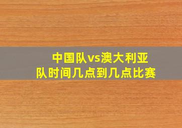 中国队vs澳大利亚队时间几点到几点比赛