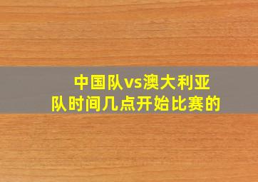 中国队vs澳大利亚队时间几点开始比赛的