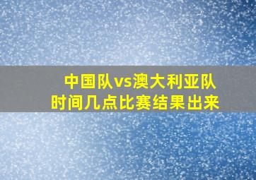 中国队vs澳大利亚队时间几点比赛结果出来