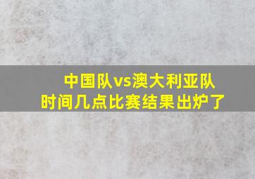 中国队vs澳大利亚队时间几点比赛结果出炉了