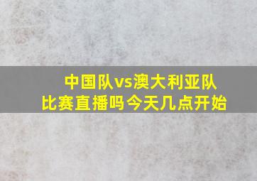 中国队vs澳大利亚队比赛直播吗今天几点开始