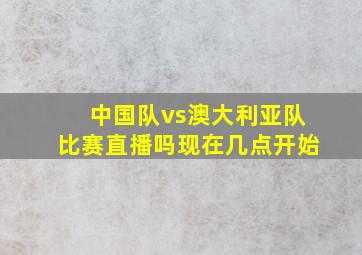 中国队vs澳大利亚队比赛直播吗现在几点开始