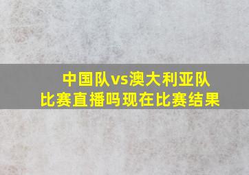 中国队vs澳大利亚队比赛直播吗现在比赛结果