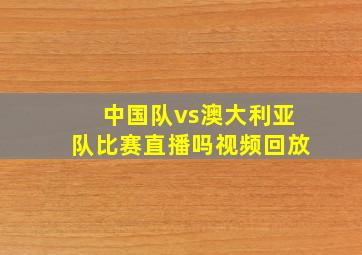 中国队vs澳大利亚队比赛直播吗视频回放