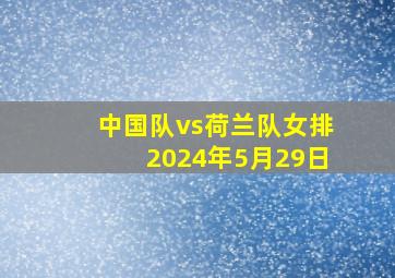 中国队vs荷兰队女排2024年5月29日