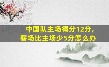 中国队主场得分12分,客场比主场少5分怎么办