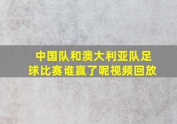 中国队和澳大利亚队足球比赛谁赢了呢视频回放