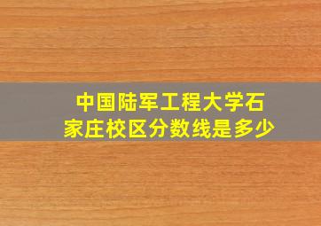 中国陆军工程大学石家庄校区分数线是多少