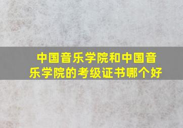 中国音乐学院和中国音乐学院的考级证书哪个好