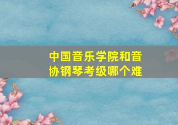 中国音乐学院和音协钢琴考级哪个难