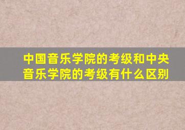 中国音乐学院的考级和中央音乐学院的考级有什么区别