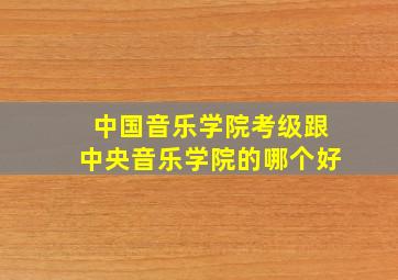 中国音乐学院考级跟中央音乐学院的哪个好