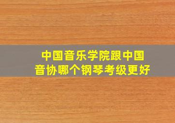 中国音乐学院跟中国音协哪个钢琴考级更好