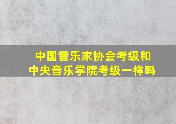 中国音乐家协会考级和中央音乐学院考级一样吗