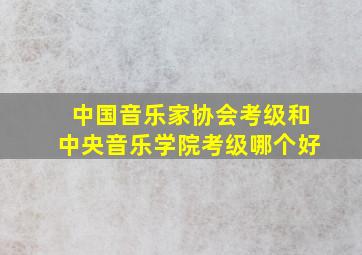 中国音乐家协会考级和中央音乐学院考级哪个好