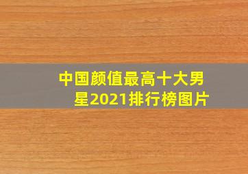 中国颜值最高十大男星2021排行榜图片