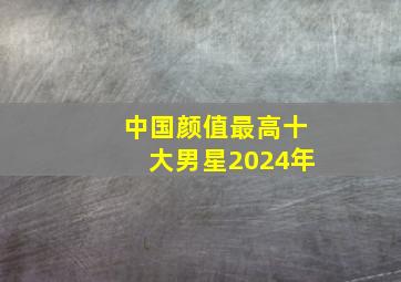 中国颜值最高十大男星2024年