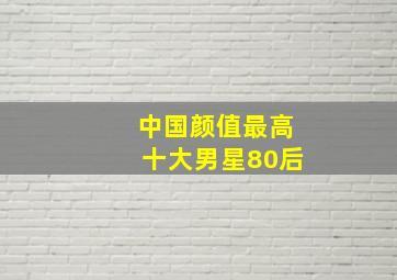 中国颜值最高十大男星80后