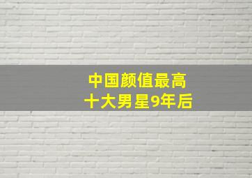 中国颜值最高十大男星9年后