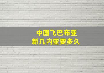 中国飞巴布亚新几内亚要多久