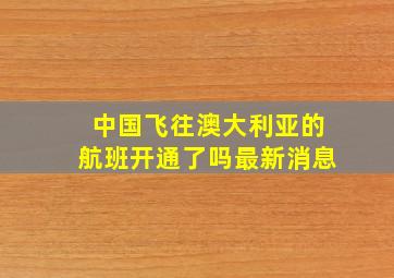 中国飞往澳大利亚的航班开通了吗最新消息