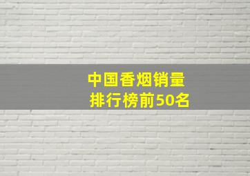 中国香烟销量排行榜前50名