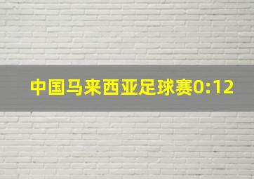 中国马来西亚足球赛0:12