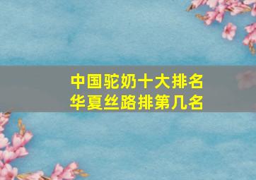 中国驼奶十大排名华夏丝路排第几名