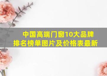 中国高端门窗10大品牌排名榜单图片及价格表最新