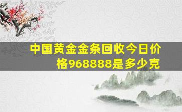 中国黄金金条回收今日价格968888是多少克