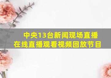 中央13台新闻现场直播在线直播观看视频回放节目