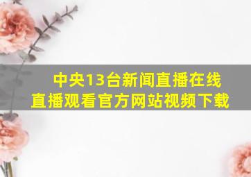 中央13台新闻直播在线直播观看官方网站视频下载