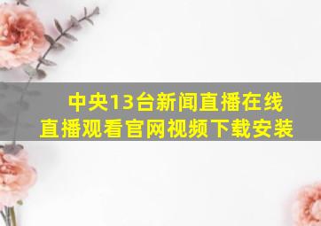 中央13台新闻直播在线直播观看官网视频下载安装