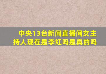 中央13台新闻直播间女主持人现在是李红吗是真的吗