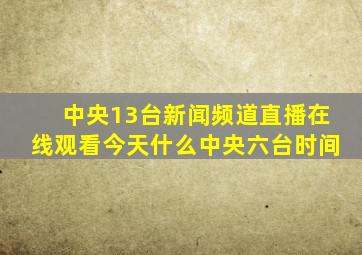 中央13台新闻频道直播在线观看今天什么中央六台时间