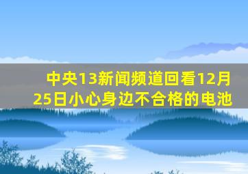 中央13新闻频道回看12月25日小心身边不合格的电池