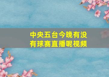 中央五台今晚有没有球赛直播呢视频