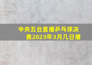 中央五台直播乒乓球决赛2023年3月几日播