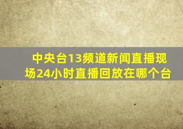 中央台13频道新闻直播现场24小时直播回放在哪个台