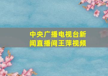 中央广播电视台新闻直播间王萍视频