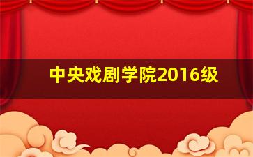 中央戏剧学院2016级