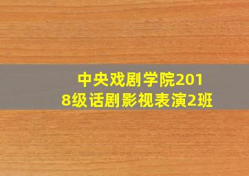 中央戏剧学院2018级话剧影视表演2班