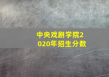 中央戏剧学院2020年招生分数