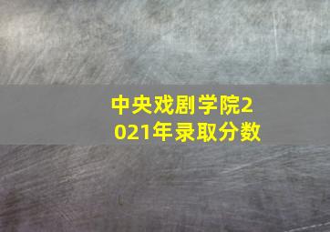 中央戏剧学院2021年录取分数