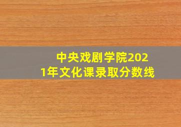 中央戏剧学院2021年文化课录取分数线