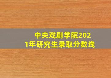 中央戏剧学院2021年研究生录取分数线