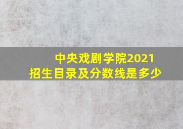 中央戏剧学院2021招生目录及分数线是多少