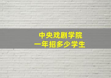 中央戏剧学院一年招多少学生